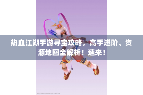 热血江湖手游寻宝攻略，高手进阶、资源地图全解析！速来！