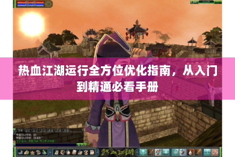 热血江湖运行全方位优化指南，从入门到精通必看手册
