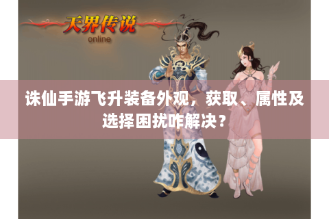 诛仙手游飞升装备外观，获取、属性及选择困扰咋解决？