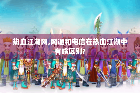 热血江湖网,网通和电信在热血江湖中有啥区别?