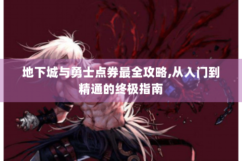 地下城与勇士点券最全攻略,从入门到精通的终极指南