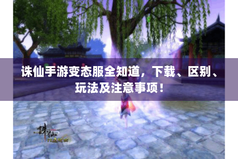 诛仙手游变态服全知道，下载、区别、玩法及注意事项！