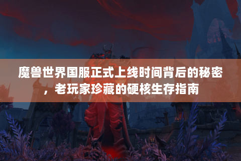 魔兽世界国服正式上线时间背后的秘密，老玩家珍藏的硬核生存指南