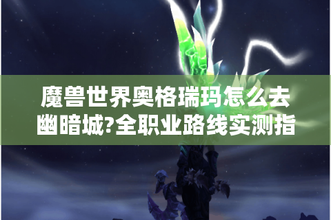 魔兽世界奥格瑞玛怎么去幽暗城?全职业路线实测指南