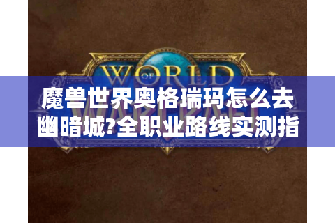 魔兽世界奥格瑞玛怎么去幽暗城?全职业路线实测指南