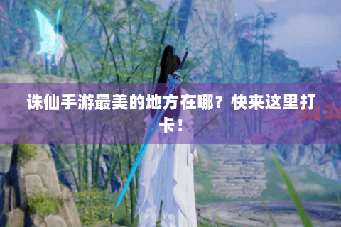 诛仙手游最美的地方在哪？快来这里打卡！