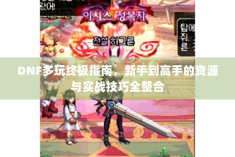 DNF多玩终极指南，新手到高手的资源与实战技巧全整合