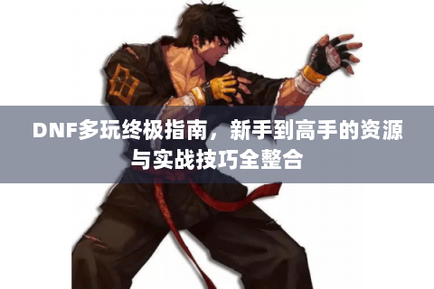 DNF多玩终极指南，新手到高手的资源与实战技巧全整合