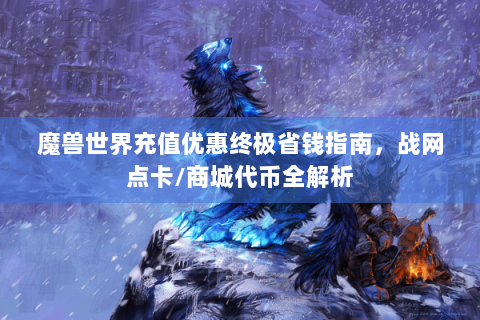 魔兽世界充值优惠终极省钱指南，战网点卡/商城代币全解析