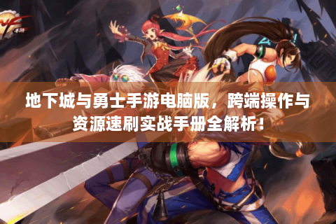地下城与勇士手游电脑版，跨端操作与资源速刷实战手册全解析！