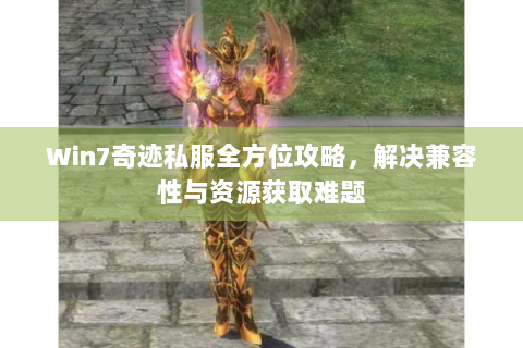 Win7奇迹私服全方位攻略，解决兼容性与资源获取难题