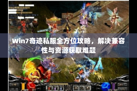Win7奇迹私服全方位攻略，解决兼容性与资源获取难题