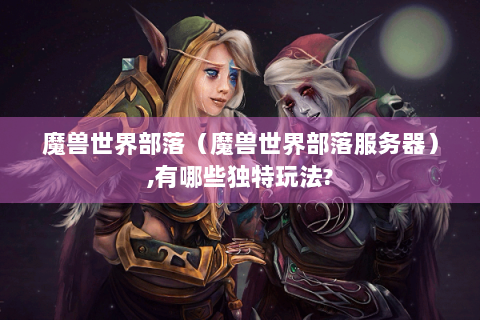 魔兽世界部落（魔兽世界部落服务器）,有哪些独特玩法?