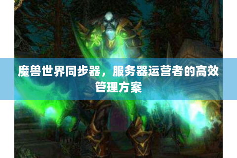 魔兽世界同步器，服务器运营者的高效管理方案