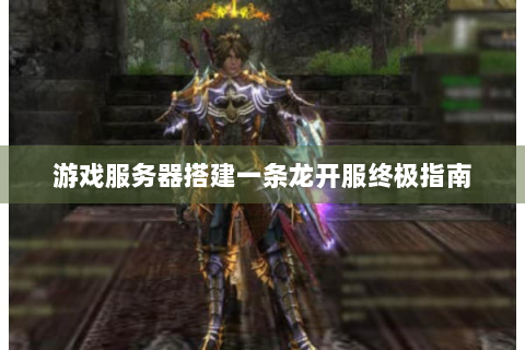 游戏服务器搭建一条龙开服终极指南
