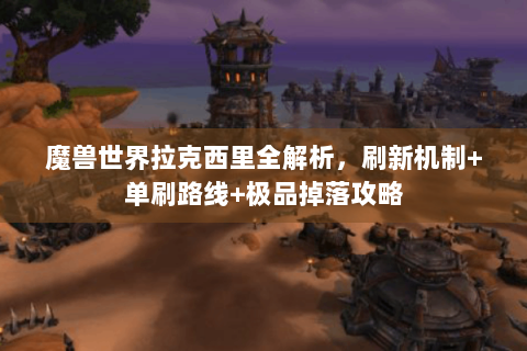 魔兽世界拉克西里全解析，刷新机制+单刷路线+极品掉落攻略