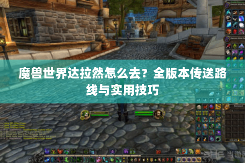 魔兽世界达拉然怎么去？全版本传送路线与实用技巧