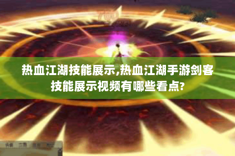 热血江湖技能展示,热血江湖手游剑客技能展示视频有哪些看点?