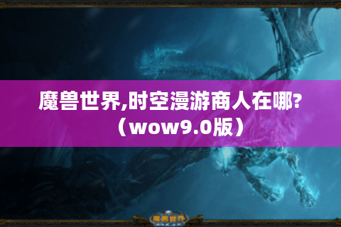 魔兽世界,时空漫游商人在哪?（wow9.0版）