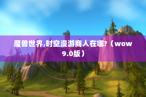 魔兽世界,时空漫游商人在哪?（wow9.0版）