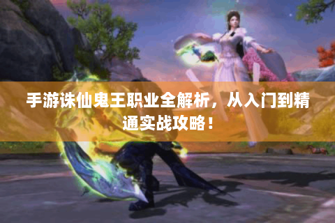 手游诛仙鬼王职业全解析，从入门到精通实战攻略！