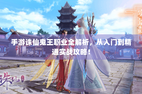 手游诛仙鬼王职业全解析，从入门到精通实战攻略！