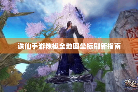 诛仙手游辣椒全地图坐标刷新指南