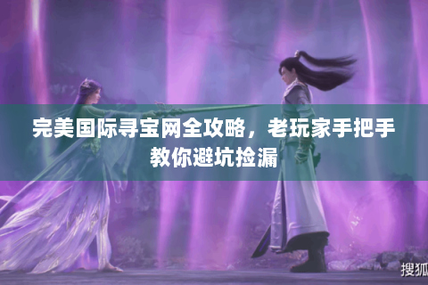 完美国际寻宝网全攻略，老玩家手把手教你避坑捡漏