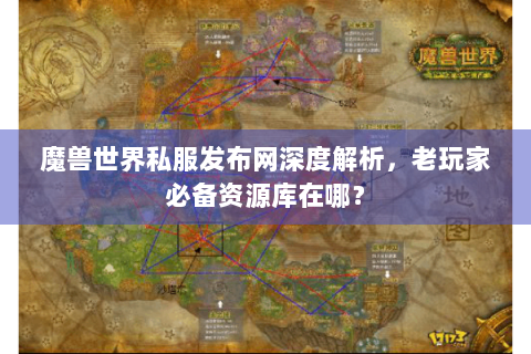 魔兽世界私服发布网深度解析，老玩家必备资源库在哪？