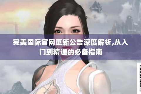 完美国际官网更新公告深度解析,从入门到精通的必备指南