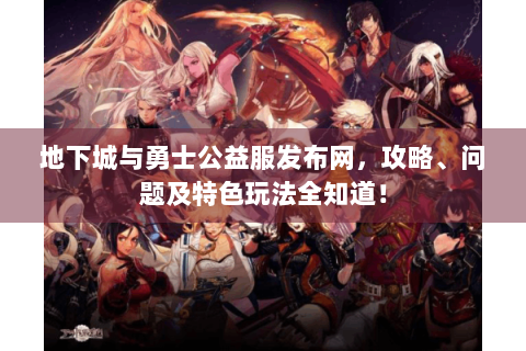 地下城与勇士公益服发布网，攻略、问题及特色玩法全知道！