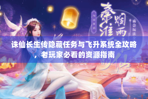 诛仙长生传隐藏任务与飞升系统全攻略，老玩家必看的资源指南