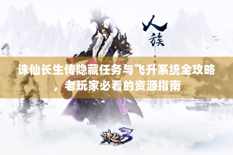 诛仙长生传隐藏任务与飞升系统全攻略，老玩家必看的资源指南