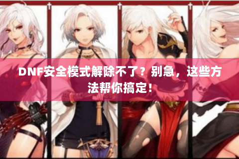 DNF安全模式解除不了？别急，这些方法帮你搞定！