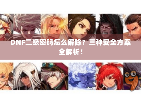 DNF二级密码怎么解除？三种安全方案全解析！