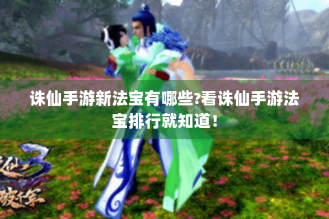 诛仙手游新法宝有哪些?看诛仙手游法宝排行就知道！
