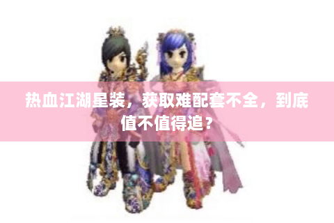 热血江湖星装，获取难配套不全，到底值不值得追？