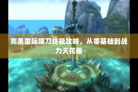 完美国际喵刀终极攻略，从零基础到战力天花板