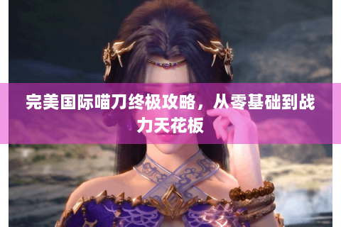 完美国际喵刀终极攻略，从零基础到战力天花板