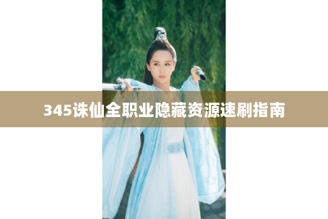 345诛仙全职业隐藏资源速刷指南