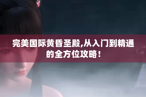 完美国际黄昏圣殿,从入门到精通的全方位攻略！