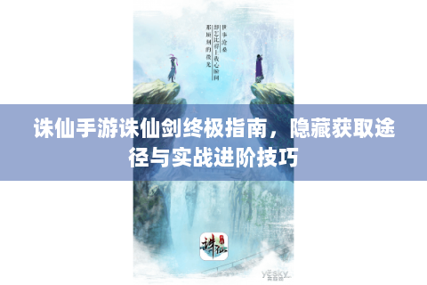 诛仙手游诛仙剑终极指南，隐藏获取途径与实战进阶技巧