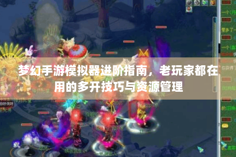 梦幻手游模拟器进阶指南，老玩家都在用的多开技巧与资源管理