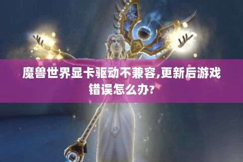 魔兽世界显卡驱动不兼容,更新后游戏错误怎么办?