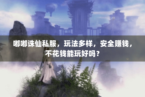 嘟嘟诛仙私服，玩法多样，安全赚钱，不花钱能玩好吗？