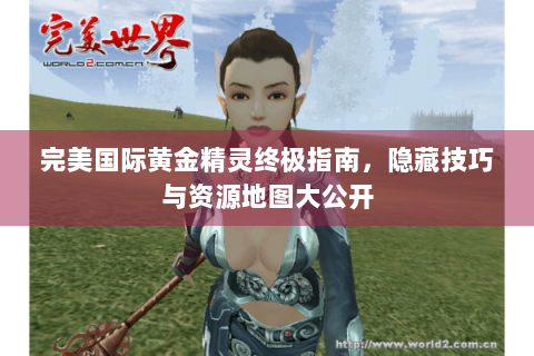 完美国际黄金精灵终极指南，隐藏技巧与资源地图大公开