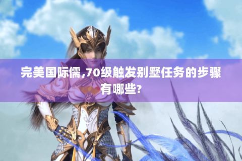 完美国际儒,70级触发别墅任务的步骤有哪些?