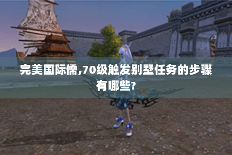 完美国际儒,70级触发别墅任务的步骤有哪些?