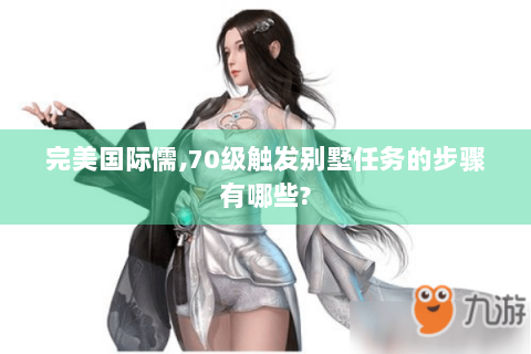 完美国际儒,70级触发别墅任务的步骤有哪些?