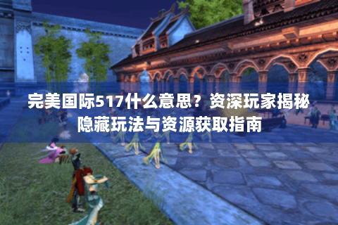 完美国际517什么意思？资深玩家揭秘隐藏玩法与资源获取指南